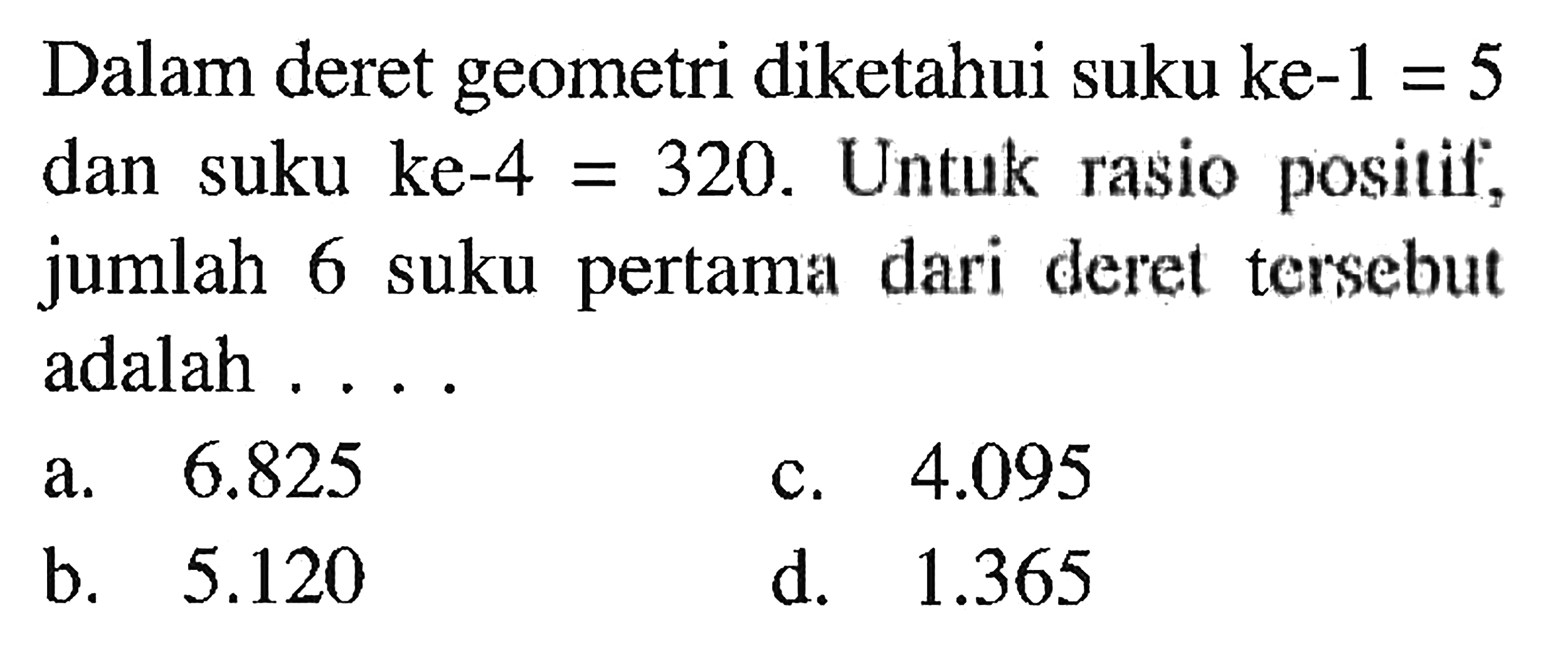 Dalam deret geometri diketahui suku ke-1= 5 dan suku ke-4=320. Untuk rasio positif, jumlah 6 suku pertama dari deret tersebut adalah 