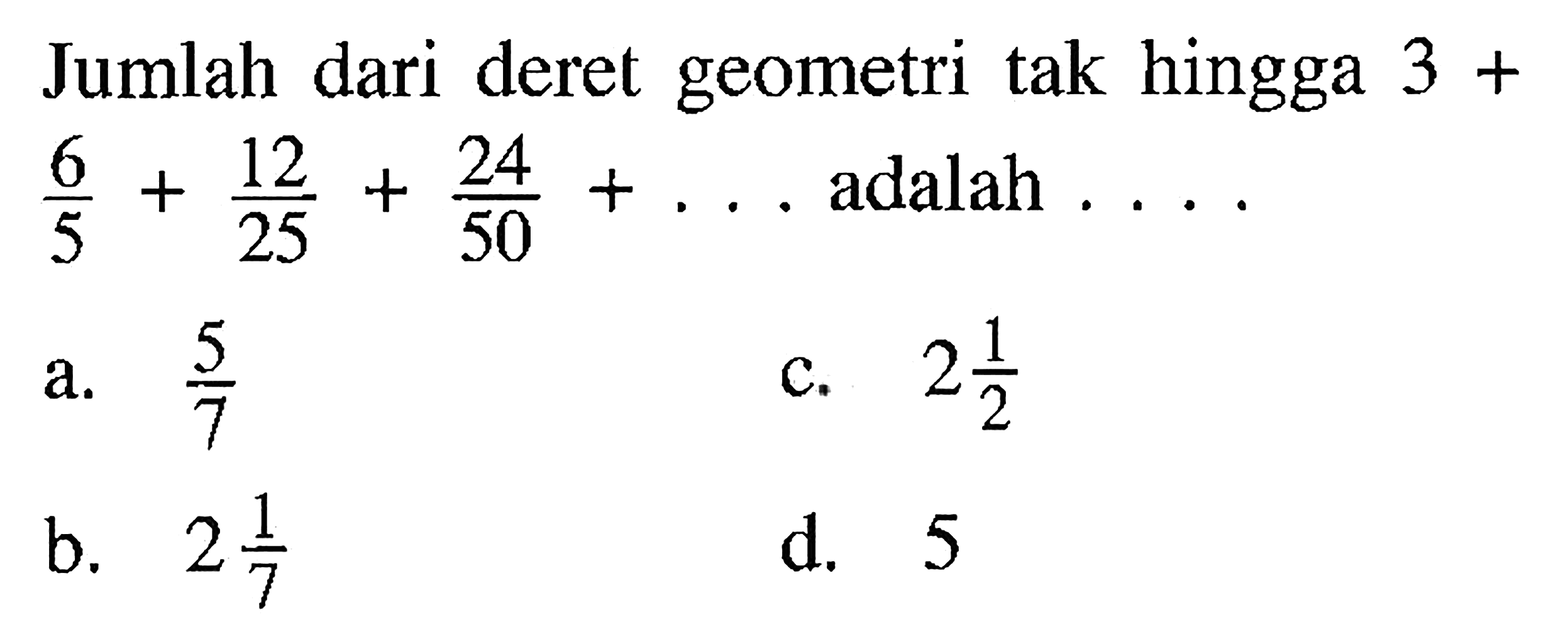 Jumlah dari deret geometri tak hingga 3 + 6/5 + 12/25 + 24/50 + ... adalah ....