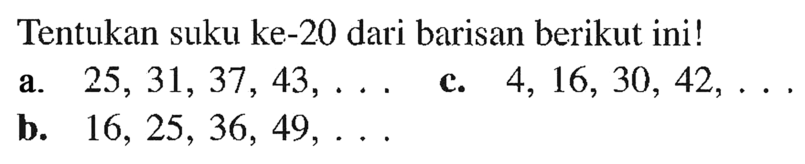 Tentukan suku ke-20 dari barisan berikut ini!a. 25, 31, 37, 43, ... b. 16, 25, 36, 49, ... c. 4, 16, 30, 42, ... 