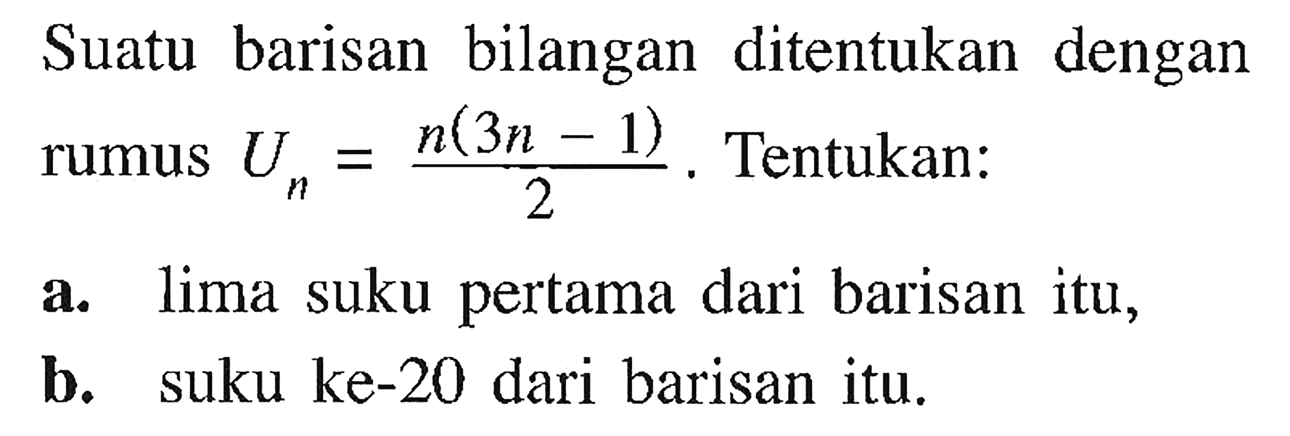  Suatu barisan bilangan ditentukan dengan rumus Un=n(3n-1)/2. Tentukan:  a. lima suku pertama dari barisan itu, b. suku ke-20 dari barisan itu