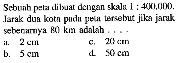 Sebuah peta dibuat dengan skala 1:400.000. Jarak dua kota pada peta tersebut jika jarak sebenarnya  80 km  adalah ....