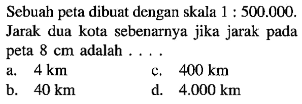 Sebuah peta dibuat dengan skala 1:500.000. Jarak dua kota sebenarnya jika jarak pada peta 8 cm adalah ....