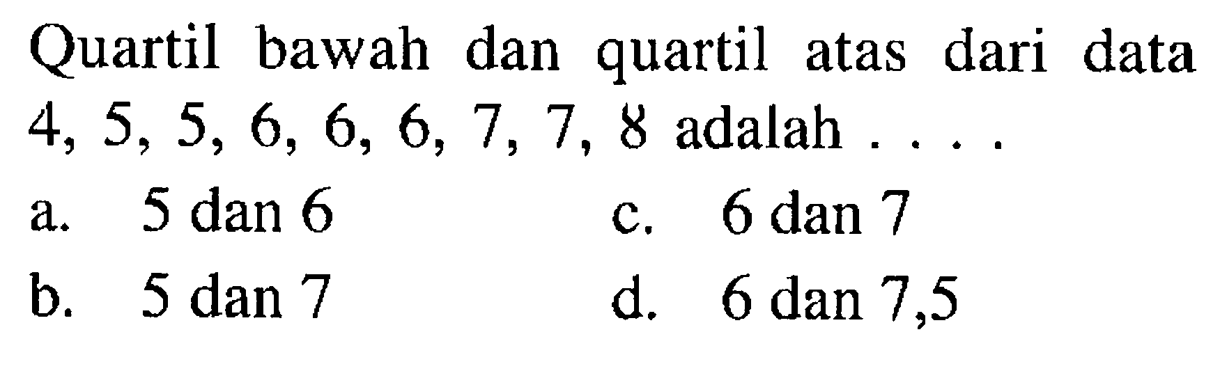 Quartil bawah dan quartil atas dari data 4, 5, 5, 6, 6, 6, 7, 7, 8 adalah . . . .