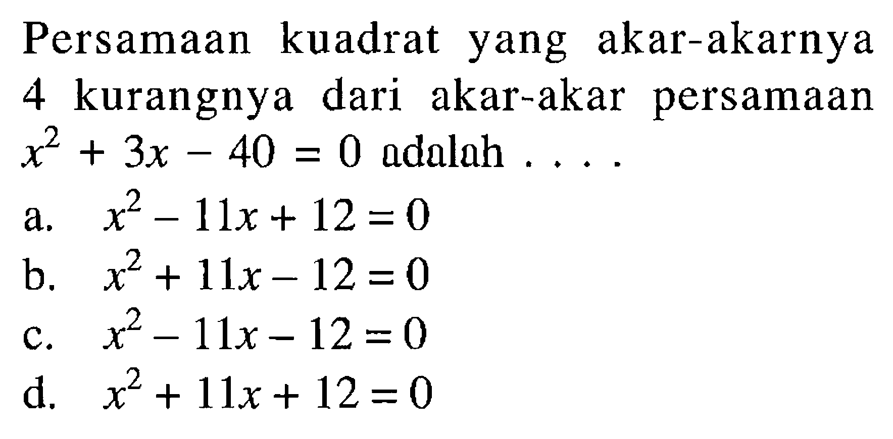 Persamaan kuadrat yang akar-akarnya 4 kurangnya dari akar-akar persamaan x^2+3x-40=0 adalah .... a. x^2-11x+12=0 b. x^2+11x-12=0 c. x^2-11x-12=0 d. x^2+11x+12=0 