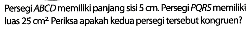 Persegi ABCD memiliki panjang sisi 5 cm. Persegi PQRS memiliki luas 25 cm^2. Periksa apakah kedua persegi tersebut kongruen?