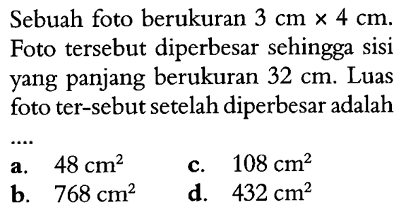 Sebuah foto berukuran  3 cm x 4 cm . Foto tersebut diperbesar sehingga sisi yang panjang berukuran  32 cm . Luas foto ter-sebut setelah diperbesar adalah