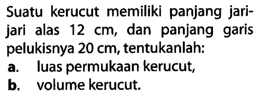 Suatu kerucut memiliki panjang jarijari alas  12 cm , dan panjang garis pelukisnya  20 cm , tentukanlah:a. luas permukaan kerucut,b. volume kerucut.