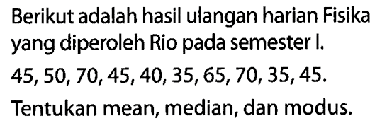 Berikut adalah hasil ulangan harian Fisika yang diperoleh Rio pada semester I. 45,50,70,45,40,35,65,70,35,45. Tentukan mean, median, dan modus.