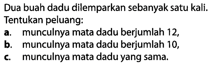 Dua buah dadu dilemparkan sebanyak satu kali. Tentukan peluang:a. munculnya mata dadu berjumlah 12,b. munculnya mata dadu berjumlah 10,c. munculnya mata dadu yang sama.