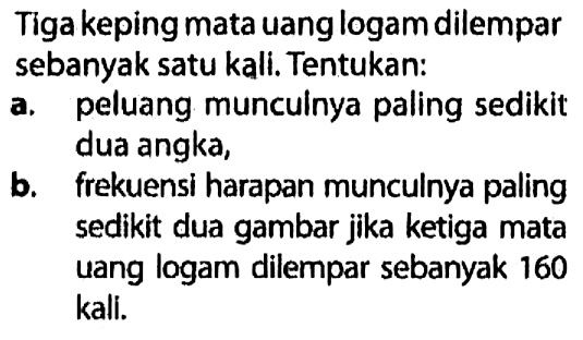 Tiga keping mata uang logam dilempar sebanyak satu kali. Tentukan:a. peluang munculnya paling sedikit dua angka,b. frekuensi harapan munculnya paling sedikit dua gambar jika ketiga mata uang logam dilempar sebanyak 160 kali.