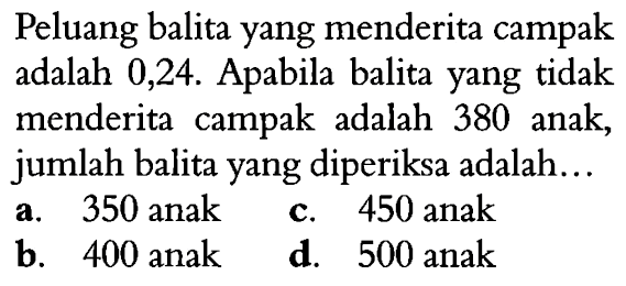 Peluang balita yang menderita campak adalah 0,24. Apabila balita yang tidak menderita campak adalah 380 anak, jumlah balita yang diperiksa adalah...