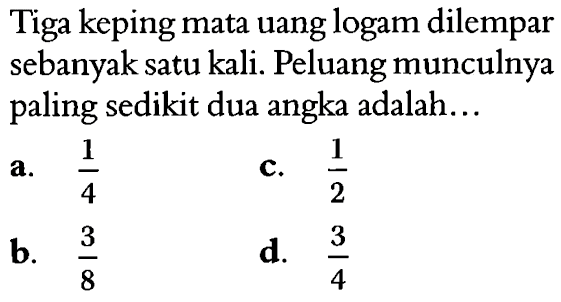 Tiga keping mata uang logam dilempar sebanyak satu kali. Peluang munculnya paling sedikit dua angka adalah...