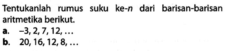 Tentukanlah rumus suku ke-n dari barisan-barisan aritmetika berikut. a. -3, 2, 7, 12, ... b. 20, 16, 12, 8, ...