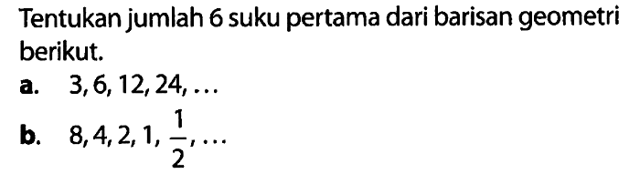 Tentukan jumlah 6 suku pertama dari barisan geometri berikut. a. 3, 6, 12, 24, ... b. 8, 4, 2, 1, 1/2, ...