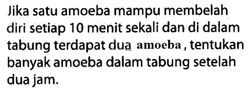 Jika satu amoeba mampu membelah diri setiap 10 menit sekali dan di dalam tabung terdapat dua amoeba, tentukan banyak amoeba dalam tabung setelah dua jam.