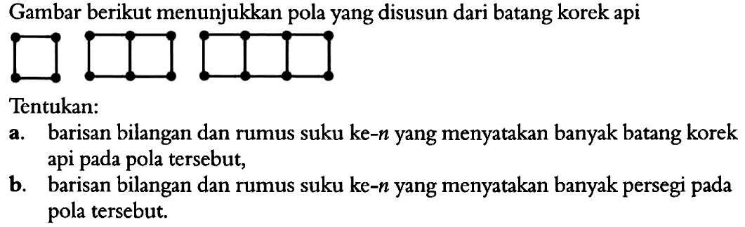 Gambar berikut menunjukkan pola yang disusun dari batang korek api Tentukan: a. barisan bilangan dan rumus suku ke-n yang menyatakan banyak batang korek api pada pola tersebut. b. barisan bilangan dan rumus suku ke-n yang menyatakan banyak persegi pada pola tersebut.