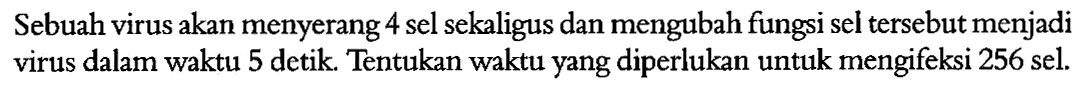 Sebuah virus akan menyerang 4 sel sekaligus dan mengubah fungsi sel tersebut menjadi virus dalam waktu 5 detik. Tentukan waktu yang diperlukan untuk mengifeksi 256 sel.