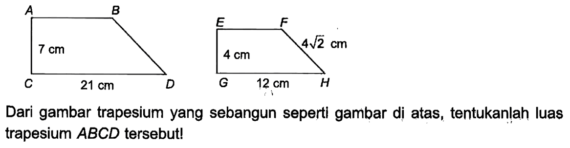 Panjang AC = 7 cm, Panjang CD = 21 cm, Panjang FH = 4 akar(2), Panjang GH = 12 cm Dari gambar trapesium yang sebangun seperti gambar di atas, tentukanlah luas trapesium  ABCD tersebut!