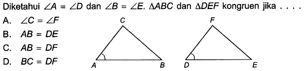 Diketahui sudut A=sudut D dan sudut B=sudut E. segitiga ABC dan segitiga DEF kongruen jika.... A. sudut C=sudut F B. AB=DE C. AB=DF D. BC=DF 