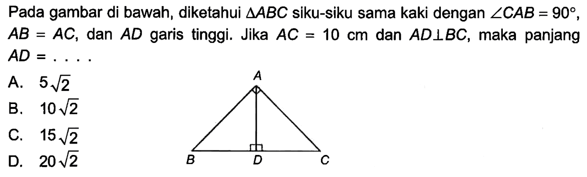 Pada gambar di bawah, diketahui  segitiga ABC  siku-siku sama kaki dengan  sudut CAB=90 ,  AB=AC, dan  AD  garis tinggi. Jika  AC=10 cm  dan  AD tegak lurus BC, maka panjang  AD=... 