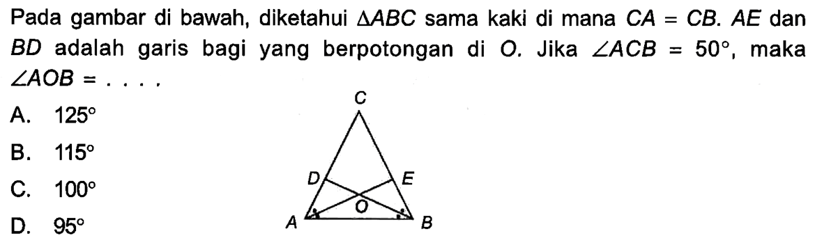 Pada gambar di bawah, diketahui segitiga ABC sama kaki di mana CA=CB. AE dan BD adalah garis bagi yang berpotongan di O. Jika sudut ACB=50, maka sudut AOB=.... ABCODE 