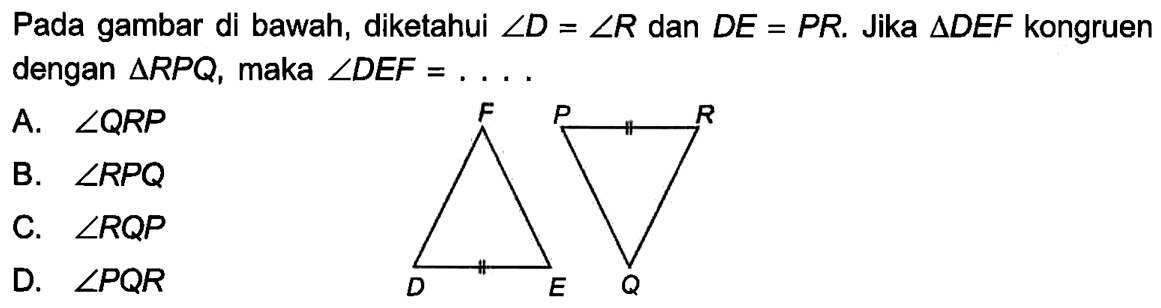 Pada gambar di bawah, diketahui sudut D=sudut R dan DE=PR. Jika segitiga DEF  kongruen dengan segitiga RPQ, maka sudut DEF=.... D F E P R Q