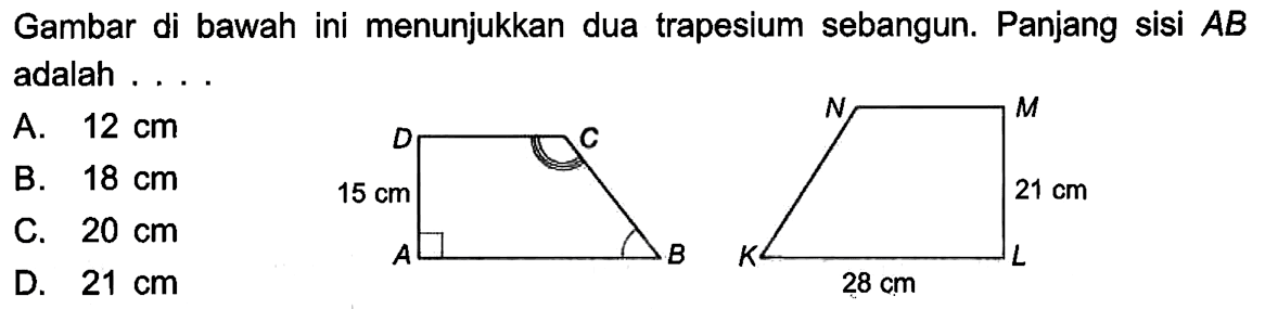 Gambar di bawah ini menunjukkan dua trapesium sebangun. Panjang sisi  A B  adalah ....15 cm    28 cm  21 cm 