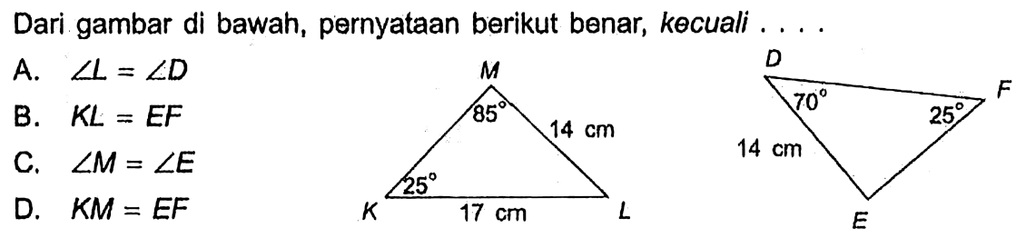 Dari gambar di bawah, pernyataan berikut benar, kecuali .... M K L 25 85 17 cm 14 cm DE F 14 cm 70 25A. sudut L=sudut D B. KL=EF C. sudut M=sudut E D. KM=EF