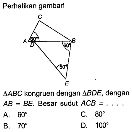 Perhatikan gambar! segitiga ABC  kongruen dengan  segitiga B D E , dengan  AB=B E .  Besar sudut  ACB=... . A.  60 C.  80 B.  70 D.  100 