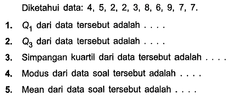 Diketahui data: 4,5,2,2,3,8,6,9,7,7 . 1. Q1  dari data tersebut adalah .... 2. Q3  dari data tersebut adalah .... 3. Simpangan kuartil dari data tersebut adalah .... 4. Modus dari data soal tersebut adalah .... 5. Mean dari data soal tersebut adalah ....