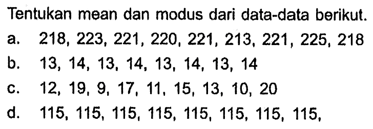 Tentukan mean dan modus dari data-data berikut. a.  218,223,221,220,221,213,221,225,218  b.  13,14,13,14,13,14,13,14  c.  12,19,9,17,11,15,13,10,20  d.  115,115,115,115,115,115,115,115 ,