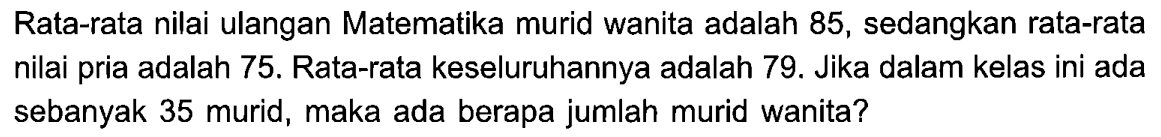 Rata-rata nilai ulangan Matematika murid wanita adalah 85, sedangkan rata-rata nilai pria adalah 75. Rata-rata keseluruhannya adalah 79. Jika dalam kelas ini ada sebanyak 35 murid, maka ada berapa jumlah murid wanita?