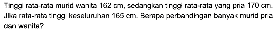 Tinggi rata-rata murid wanita  162 cm , sedangkan tinggi rata-rata yang pria  170 cm . Jika rata-rata tinggi keseluruhan  165 cm . Berapa perbandingan banyak murid pria dan wanita?