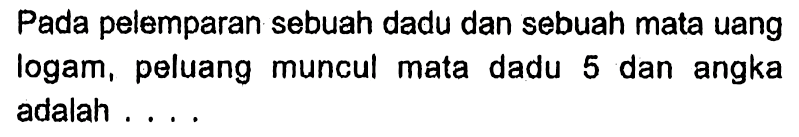 Pada pelemparan sebuah dadu dan sebuah mata uang logam, peluang muncul mata dadu 5 dan angka adalah ....