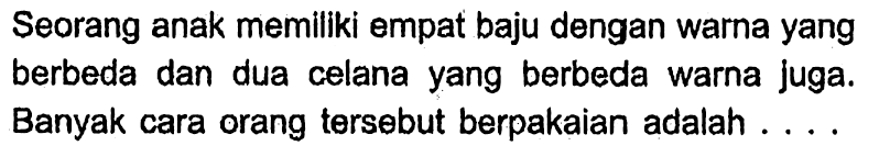 Seorang anak memiliki empat baju dengan warna yang berbeda dan dua celana yang berbeda warna juga. Banyak cara orang tersebut berpakaian adalah ...