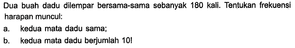 Dua buah dadu dilempar bersama-sama sobanyak 180 kali. Tentukan frekuensi harapan muncul:a. kedua mata dadu sama;b. kedua mata dadu berjumlah 10!