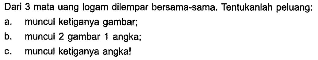 Dari 3 mata uang logam dilempar bersama-sama. Tentukanlah peluang: a. muncul ketiganya gambar; b. muncul 2 gambar 1 angka; c. muncul ketiganya angka! 