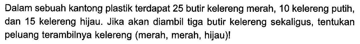 Dalam sebuah kantong plastik terdapat 25 butir kelereng merah, 10 kelereng putih, dan 15 kelereng hijau. Jika akan diambil tiga butir kelereng sekaligus, tentukan peluang terambilnya kelereng (merah, merah, hijau)!