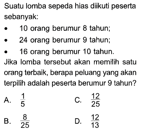 Suatu lomba sepeda hias diikuti peserta sebanyak:10 orang berumur 8 tahun;24 orang berumur 9 tahun;16 orang berumur 10 tahun.Jika lomba tersebut akan memilih satu orang terbaik, berapa peluang yang akan terpilih adalah peserta berumur 9 tahun?