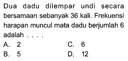 Dua dadu dilempar undi secara bersamaan sebanyak 36 kali. Frekuensi harapan muncul mata dadu berjumlah 6 adalah ....
