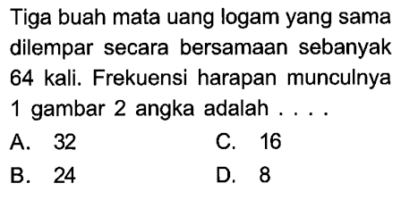 Tiga buah mata uang logam yang sama dilempar secara bersamaan sebanyak 64 kali. Frekuensi harapan munculnya 1 gambar 2 angka adalah....