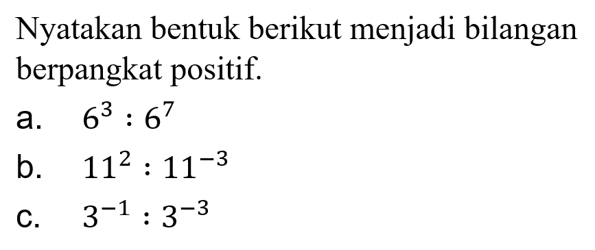 Nyatakan bentuk berikut menjadi bilangan berpangkat positif. a. 6^3 : 6^7 b. 11^2 : 11^(-3) c. 3^(-1) : 3^(-3)