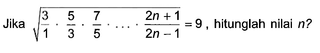 Jika akar(3/1 . 5/3 . 7/5 .  .... . (2n+1)/(2n-1)) =9, hitunglah nilai n ?