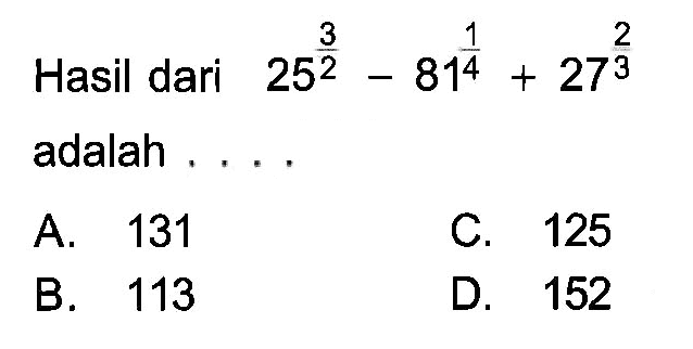 Hasil dari 25^(3/2) - 81^(1/4) + 27^(2/3) adalah... A. 131 C. 125 B. 113 D. 152