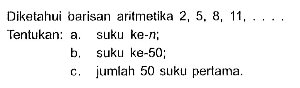 Diketahui barisan aritmetika 2, 5, 8, 11, .... Tentukan: a. suku ke-n; b. suku ke-50; c. jumlah 50 suku pertama.