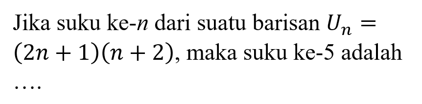 Jika suku ke-n dari suatu barisan Un = (2n + 1)(n + 2), maka suku ke-5 adalah ....