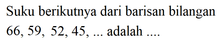 Suku berikutnya dari barisan bilangan 66,59, 52, 45, ... adalah.....