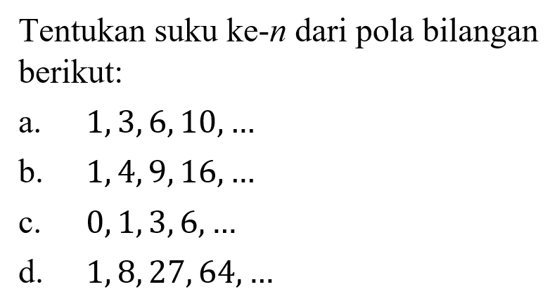 Tentukan suku ke-n dari pola bilangan berikut: a. 1, 3, 6, 10, ... b. 1, 4, 9, 16,... c. 0, 1, 3, 6,... d. 1, 8, 27, 64,...