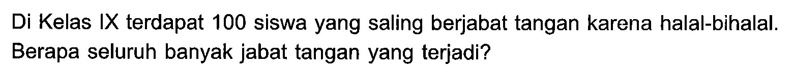 Di Kelas IX terdapat 100 siswa yang saling berjabat tangan karena halal-bihalal. Berapa seluruh banyak jabat tangan yang terjadi?