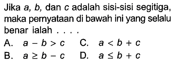 Jika  a, b, dan c adalah sisi-sisi segitiga, maka pernyataan di bawah ini yang selalu benar ialah ....A.  a-b>c C.  a<b+c B.  a >= b-c D.  a <= b+c 